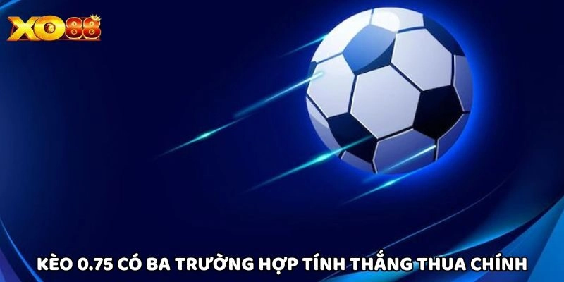 Kèo 0.75 có ba trường hợp tính thắng thua chính
